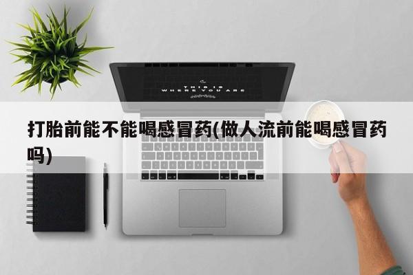 药流药怎么购买打胎前能不能喝感冒药(做人流前能喝感冒药吗)