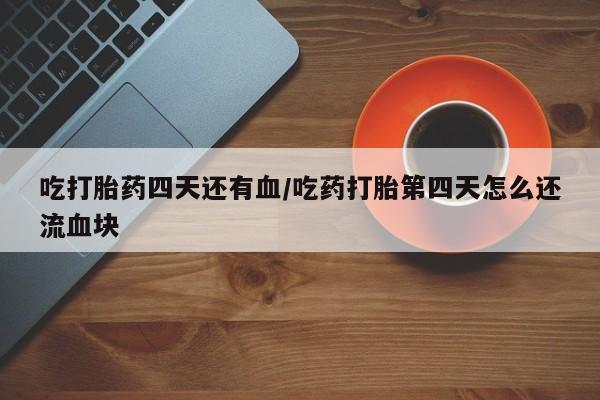 药流药怎么购买吃打胎药四天还有血/吃药打胎第四天怎么还流血块
