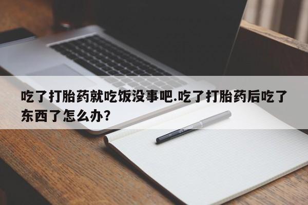 药流药怎么购买吃了打胎药就吃饭没事吧.吃了打胎药后吃了东西了怎么办？