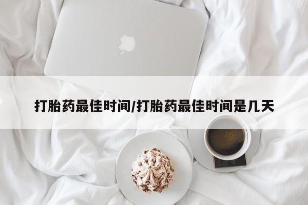 药流药怎么购买打胎药最佳时间/打胎药最佳时间是几天