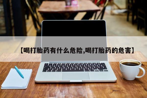 药流药怎么购买【喝打胎药有什么危险,喝打胎药的危害】