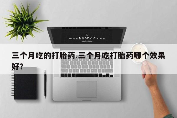 药流药怎么购买三个月吃的打胎药.三个月吃打胎药哪个效果好？