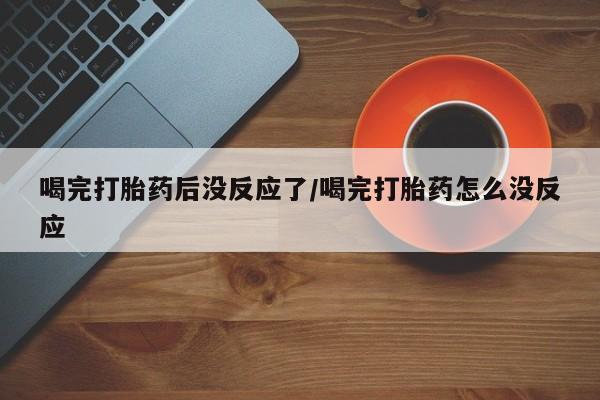 药流药怎么购买喝完打胎药后没反应了/喝完打胎药怎么没反应