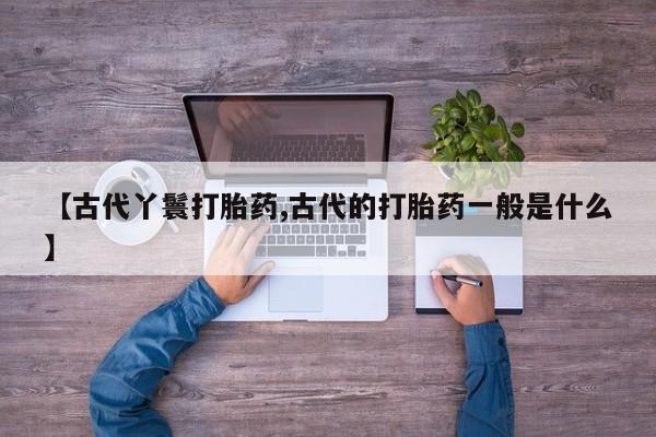 药流药怎么购买【古代丫鬟打胎药,古代的打胎药一般是什么】