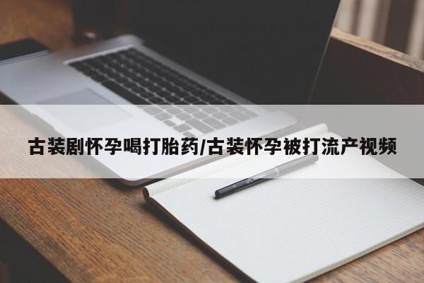 药流药怎么购买古装剧怀孕喝打胎药/古装怀孕被打流产视频