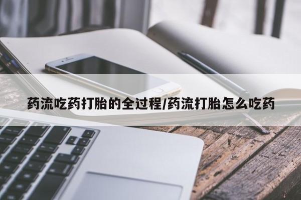 药流药怎么购买药流吃药打胎的全过程/药流打胎怎么吃药