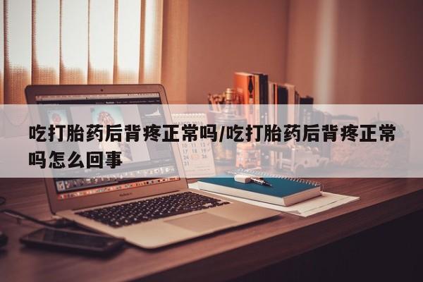 药流药怎么购买吃打胎药后背疼正常吗/吃打胎药后背疼正常吗怎么回事