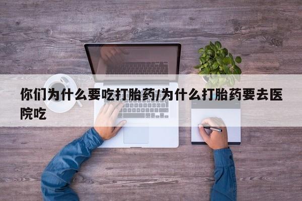 药流药怎么购买你们为什么要吃打胎药/为什么打胎药要去医院吃