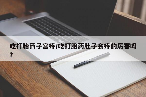 药流药怎么购买吃打胎药子宫疼/吃打胎药肚子会疼的厉害吗?