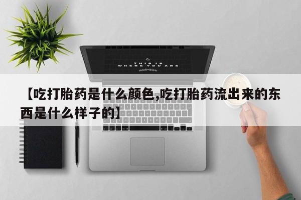 药流药怎么购买【吃打胎药是什么颜色,吃打胎药流出来的东西是什么样子的】