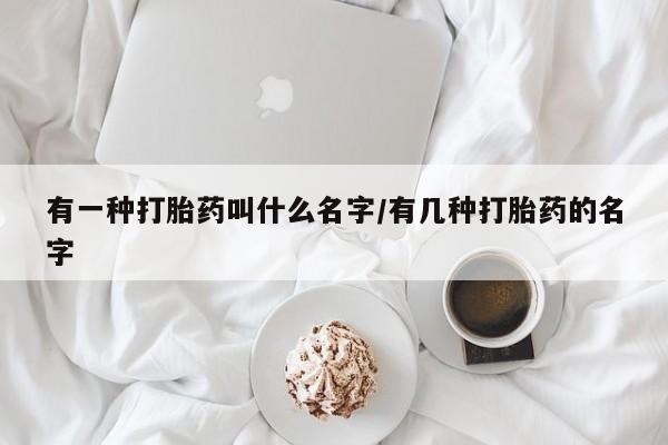 药流药怎么购买有一种打胎药叫什么名字/有几种打胎药的名字
