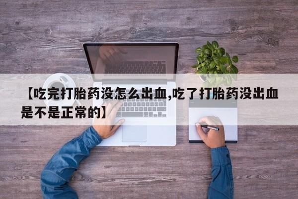 药流药怎么购买【吃完打胎药没怎么出血,吃了打胎药没出血是不是正常的】