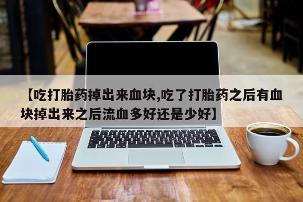 药流药怎么购买【吃打胎药掉出来血块,吃了打胎药之后有血块掉出来之后流血多好还是少好】