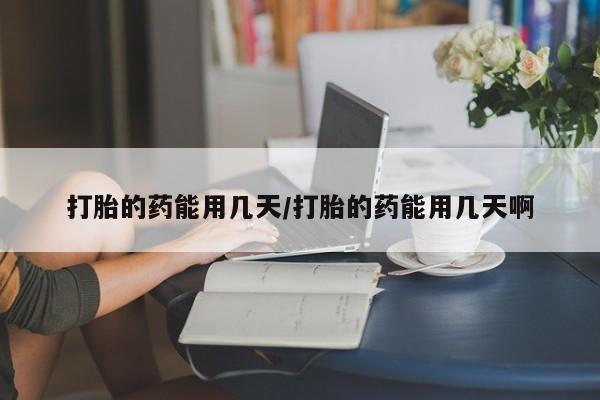 药流药怎么购买打胎的药能用几天/打胎的药能用几天啊