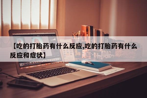 药流药怎么购买【吃的打胎药有什么反应,吃的打胎药有什么反应和症状】