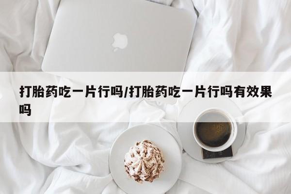 药流药怎么购买打胎药吃一片行吗/打胎药吃一片行吗有效果吗