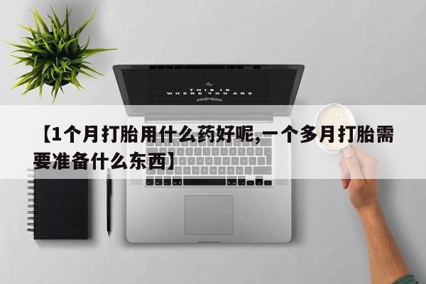 药流药怎么购买【1个月打胎用什么药好呢,一个多月打胎需要准备什么东西】