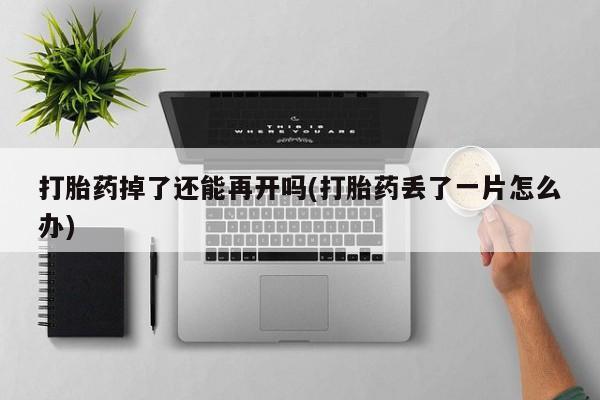 药流药怎么购买打胎药掉了还能再开吗(打胎药丢了一片怎么办)