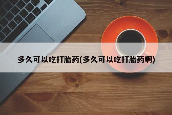 药流药怎么购买多久可以吃打胎药(多久可以吃打胎药啊)