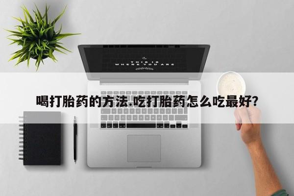 药流药怎么购买喝打胎药的方法.吃打胎药怎么吃最好？