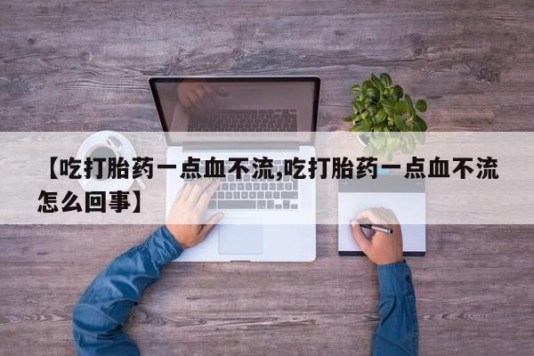 药流药怎么购买【吃打胎药一点血不流,吃打胎药一点血不流怎么回事】