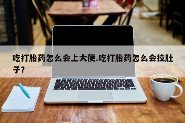 药流药怎么购买吃打胎药怎么会上大便.吃打胎药怎么会拉肚子？