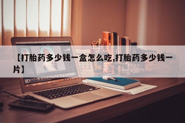 药流药怎么购买【打胎药多少钱一盒怎么吃,打胎药多少钱一片】