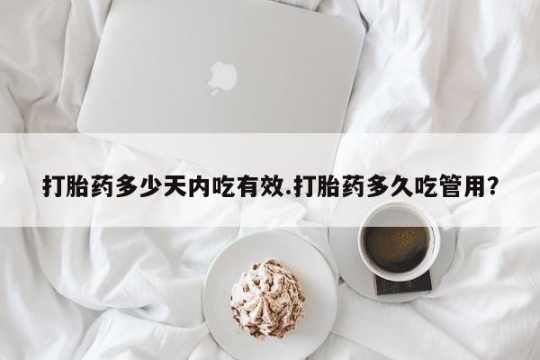 药流药怎么购买打胎药多少天内吃有效.打胎药多久吃管用？
