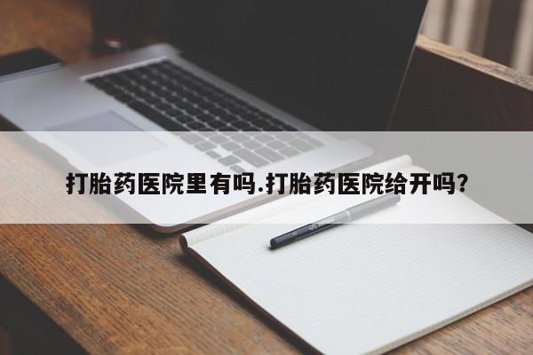 药流药怎么购买打胎药医院里有吗.打胎药医院给开吗？