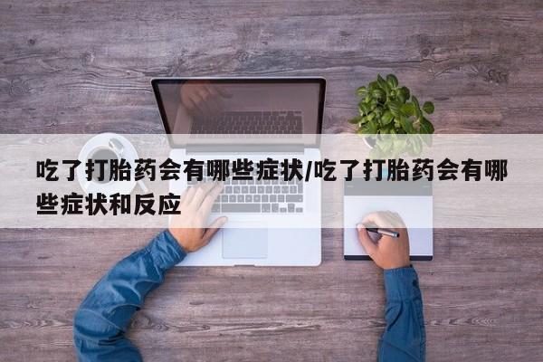 药流药怎么购买吃了打胎药会有哪些症状/吃了打胎药会有哪些症状和反应
