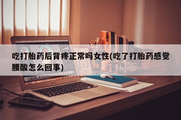 药流药怎么购买吃打胎药后背疼正常吗女性(吃了打胎药感觉腰酸怎么回事)