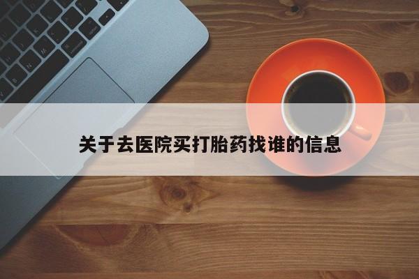 药流药怎么购买关于去医院买打胎药找谁的信息