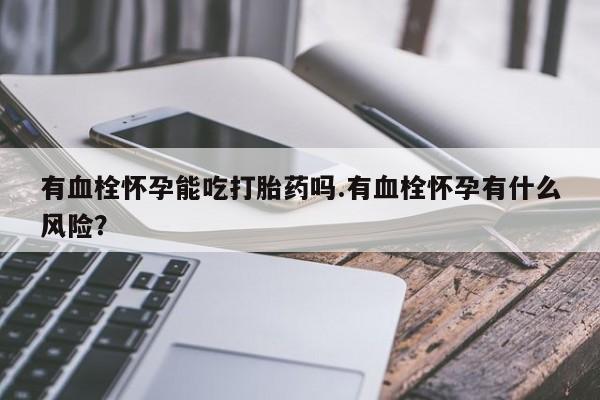 药流药怎么购买有血栓怀孕能吃打胎药吗.有血栓怀孕有什么风险？