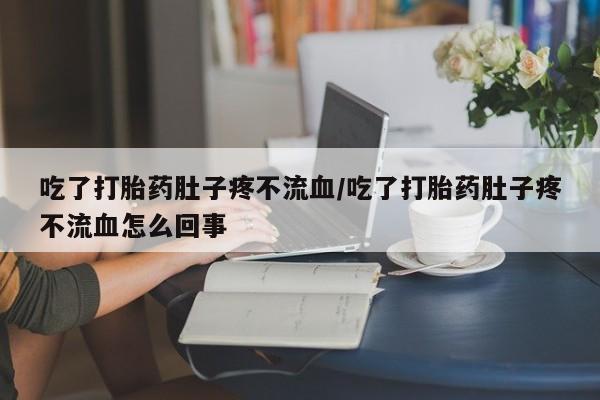 药流药怎么购买吃了打胎药肚子疼不流血/吃了打胎药肚子疼不流血怎么回事