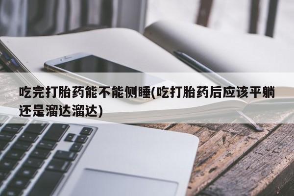 药流药怎么购买吃完打胎药能不能侧睡(吃打胎药后应该平躺还是溜达溜达)