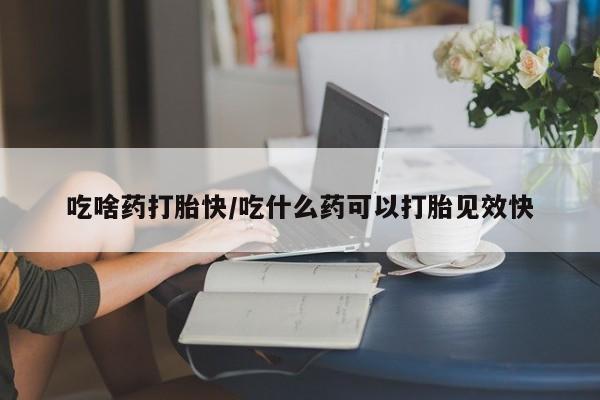药流药怎么购买吃啥药打胎快/吃什么药可以打胎见效快