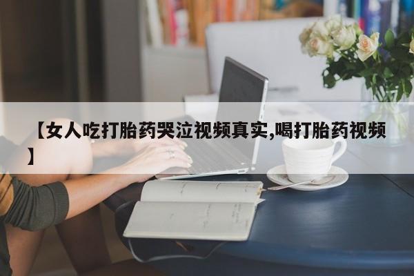 药流药怎么购买【女人吃打胎药哭泣视频真实,喝打胎药视频】