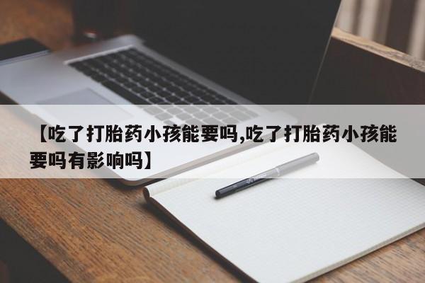药流药怎么购买【吃了打胎药小孩能要吗,吃了打胎药小孩能要吗有影响吗】