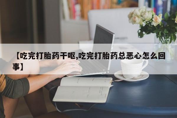 药流药怎么购买【吃完打胎药干呕,吃完打胎药总恶心怎么回事】