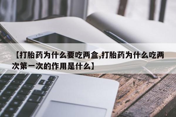 药流药怎么购买【打胎药为什么要吃两盒,打胎药为什么吃两次第一次的作用是什么】