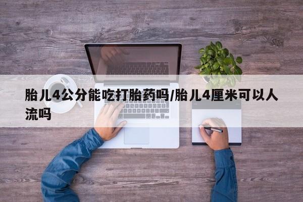 药流药怎么购买胎儿4公分能吃打胎药吗/胎儿4厘米可以人流吗
