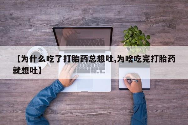 药流药怎么购买【为什么吃了打胎药总想吐,为啥吃完打胎药就想吐】